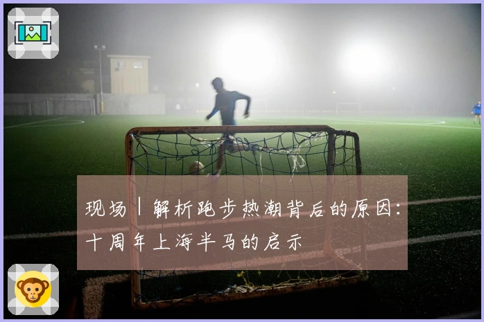 现场｜解析跑步热潮背后的原因：十周年上海半马的启示