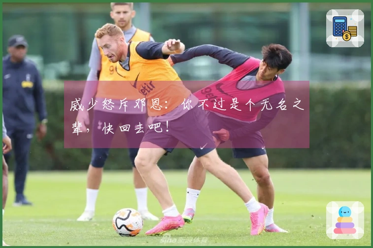 威少怒斥邓恩：你不过是个无名之辈，快回去吧！