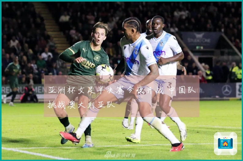 亚洲杯女足半决赛今夜开战 中国队挑战澳大利亚队