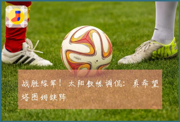 战胜绿军！太阳教练调侃：真希望塔图姆缺阵