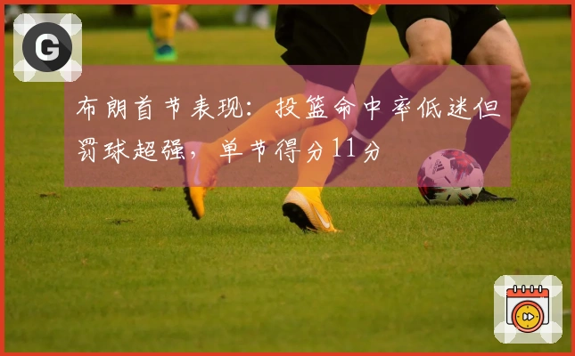 布朗首节表现：投篮命中率低迷但罚球超强，单节得分11分