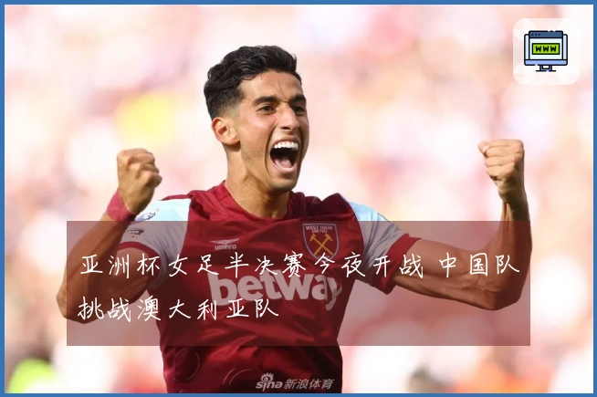 亚洲杯女足半决赛今夜开战 中国队挑战澳大利亚队