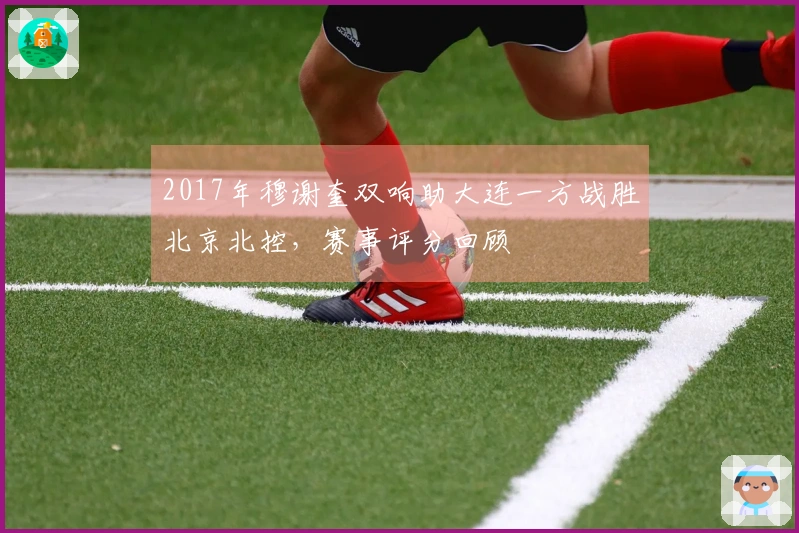2017年穆谢奎双响助大连一方战胜北京北控，赛事评分回顾