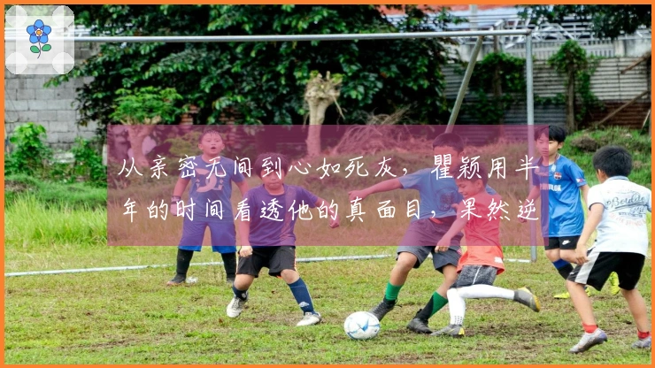 从亲密无间到心如死灰，瞿颖用半年的时间看透他的真面目，果然逆境并不总能显露真情。