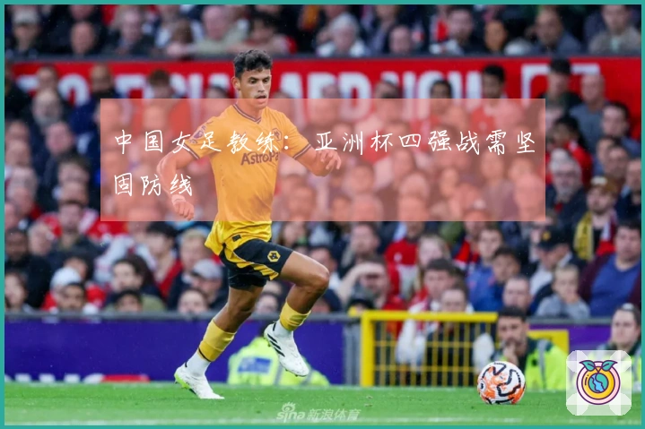 中国女足教练：亚洲杯四强战需坚固防线