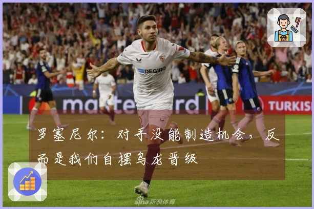 罗塞尼尔：对手没能制造机会，反而是我们自摆乌龙晋级