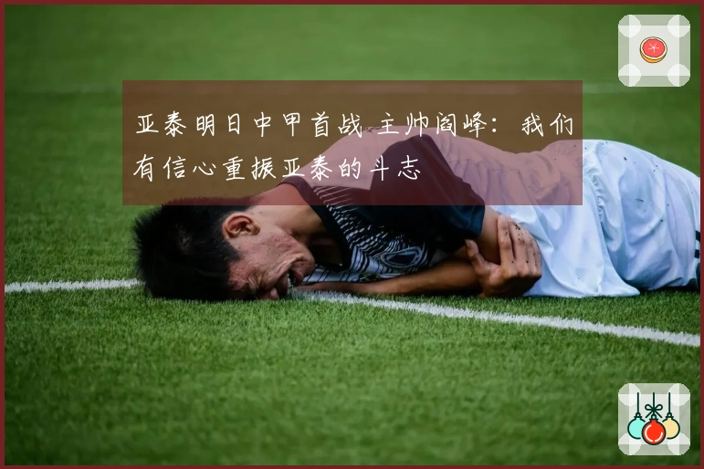 亚泰明日中甲首战 主帅阎峰：我们有信心重振亚泰的斗志