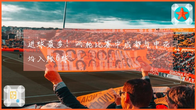 进球最多！两轮比赛中成都与申花均入账6球