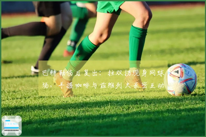 巴特勒伤后复出：拄双拐现身网球场，手握咖啡与兹维列夫亲密互动