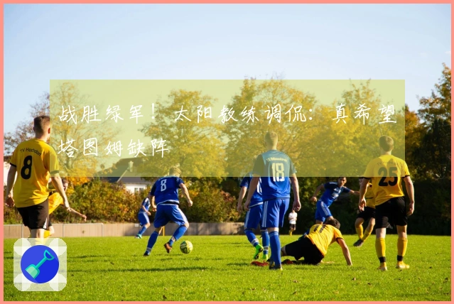 战胜绿军！太阳教练调侃：真希望塔图姆缺阵