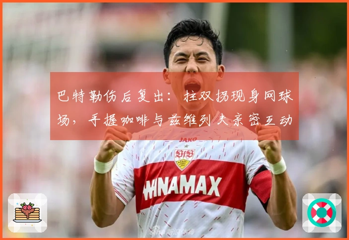 巴特勒伤后复出：拄双拐现身网球场，手握咖啡与兹维列夫亲密互动