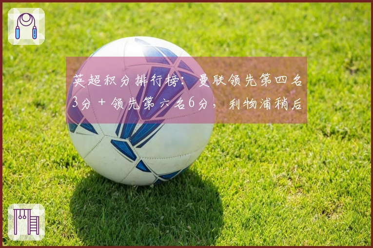 英超积分排行榜：曼联领先第四名3分＋领先第六名6分，利物浦稍后对阵热刺
