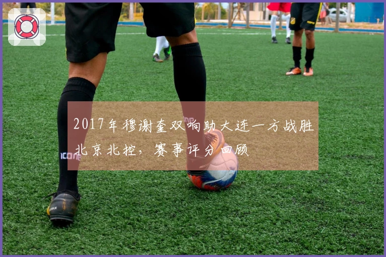 2017年穆谢奎双响助大连一方战胜北京北控，赛事评分回顾