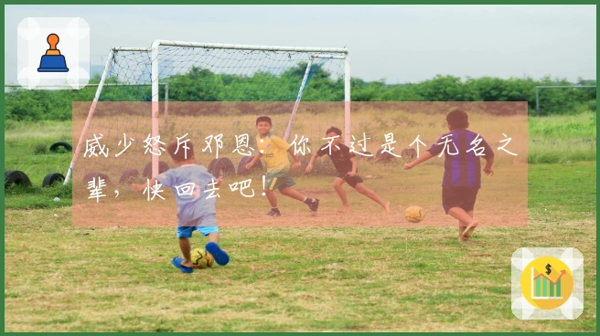 威少怒斥邓恩：你不过是个无名之辈，快回去吧！